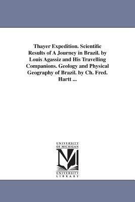 Thayer Expedition. Scientific Results of A Journey in Brazil. by Louis Agassiz and His Travelling Companions. Geology and Physical Geography of Brazil. by Ch. Fred. Hartt ... - Hartt, Charles Frederick