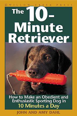 The 10-Minute Retriever: How to Make an Obedient and Enthusiastic Gun Dog in 10 Minutes a Day - Dahl, John, and Dahl, Amy