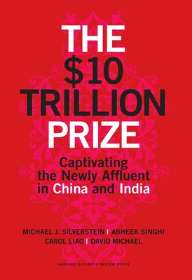 The $10 Trillion Prize: Captivating the Newly Affluent in China and India - Silverstein, Michael J, and Singhi, Abheek, and Liao, Carol