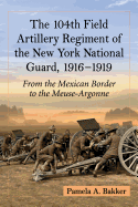 The 104th Field Artillery Regiment of the New York National Guard, 1916-1919: From the Mexican Border to the Meuse-Argonne