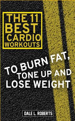 The 11 Best Cardio Workouts: To Burn Fat, Tone Up, and Lose Weight - Roberts, Dale L