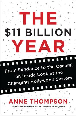 The $11 Billion Year: From Sundance to the Oscars, an Inside Look at the Changing Hollywood System - Thompson, Anne