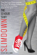 The 12 Hour Shift Slimdown: Ten Fat Loss Prescriptions for Hard Working Achievers: Lose 20-100 Lbs, Gain Energy & Feel Healthy Again!