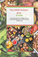 The 1200-Calorie Diet Guide: Smart Meal Plans for Fast Weight Loss, Fat Burning, Easy Meal Prep, Portion Control, and Healthy Living