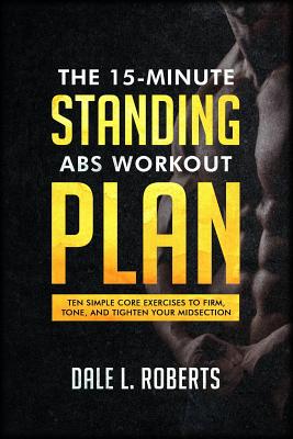 The 15-Minute Standing Abs Workout Plan: Ten Simple Core Exercises to Firm, Tone, and Tighten Your Midsection - Roberts, Dale L