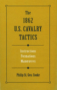 The 1862 U.S. Cavalry Tactics: Instructions, Formations, Manuevers - Cooke, Philip St George
