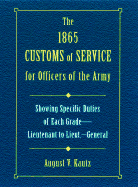 The 1865 Customs of Service for Officers in the Army: Showing Specific Duties of Each Grade- Lieutenant to Lieut.-General