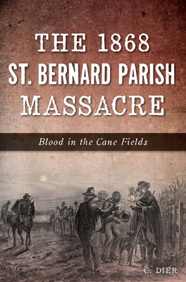 The 1868 St. Bernard Parish Massacre: Blood in the Cane Fields - Dier, C