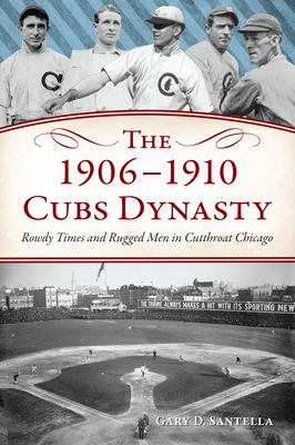 The 1906-1910 Cubs Dynasty: Rowdy Times and Rugged Men in Cutthroat Chicago - Santella, Gary D