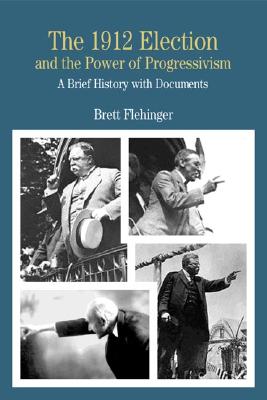 The 1912 Election and the Power of Progressivism: A Brief History with Documents - Flehinger, Brett