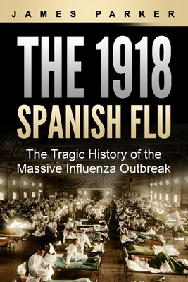 The 1918 Spanish Flu: The Tragic History of the Massive Influenza Outbreak - Parker, James