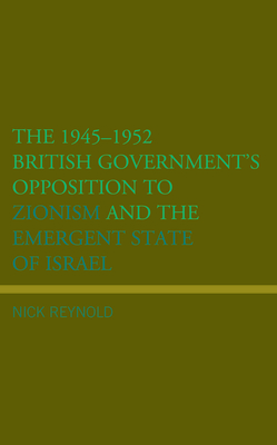 The 1945-1952 British Government's Opposition to Zionism and the Emergent State of Israel - Reynold, Nick