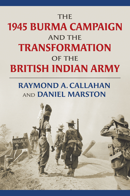 The 1945 Burma Campaign and the Transformation of the British Indian Army - Callahan, Raymond, and Marston, Daniel