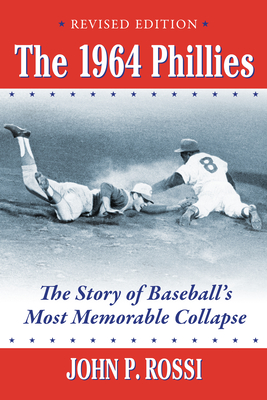 The 1964 Phillies: The Story of Baseball's Most Memorable Collapse, Revised Edition - Rossi, John P