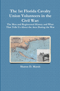 The 1st Florida Union Cavalry Volunteers in the Civil War: The Men and Regimental History and What That Tells Us about the Area During the War
