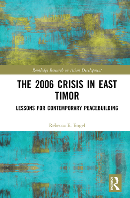 The 2006 Crisis in East Timor: Lessons for Contemporary Peacebuilding - Engel, Rebecca E