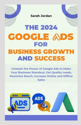 The 2024 Google Ads for Business Growth and Success Blueprint: Unleash the Power of Google Ads to Make Your Business Standout, Get Quality Leads, Maximize Reach, Increase Online and Offline Sales - Jordan, Sarah