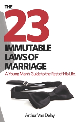 The 23 Immutable Laws of Marriage: A Young Man's Guide to the Rest of His Life - Van Delay, Arthur