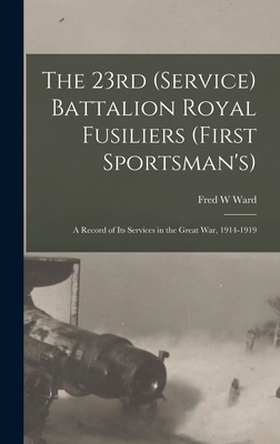 The 23rd (Service) Battalion Royal Fusiliers (First Sportsman's): a Record of Its Services in the Great War, 1914-1919 - Ward, Fred W