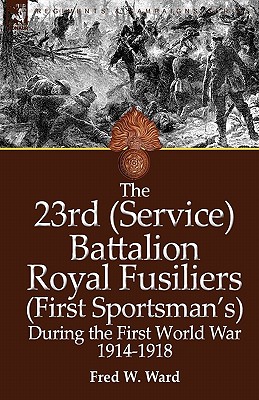 The 23rd (Service) Battalion Royal Fusiliers (First Sportsman's) During the First World War 1914-1918 - Ward, Fred W