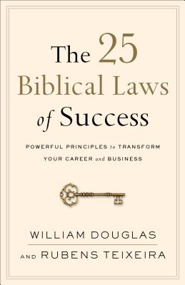 The 25 Biblical Laws of Success: Powerful Principles to Transform Your Career and Business - Douglas, William, and Teixeira, Rubens