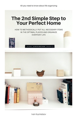 The 2nd Simple Step to Your Perfect Home: How to Methodically Put All Necessary Items in the Optimal Places and Organize Everyday Life - Kuznietsov, Ivan