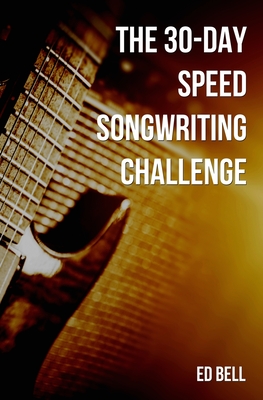 The 30-Day Speed Songwriting Challenge: Banish Writer's Block for Good in Only 30 Days - Bell, Ed