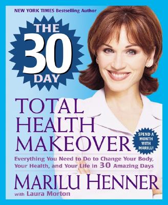 The 30 Day Total Health Makeover: Everything You Need to Do to Change Your Body, Your Health, and Your Life in 30 Amazing Days - Henner, Marilu, and Morton, Laura