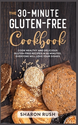 The 30-Minute Gluten-Free Cookbook: Cook Healthy and Delicious Gluten-Free Recipes in 30 Minutes. Everyone Will Love Your Dishes - Rush, Sharon