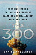 The 300: The Inside Story of the Missile Defenders Guarding America Against Nuclear Attack