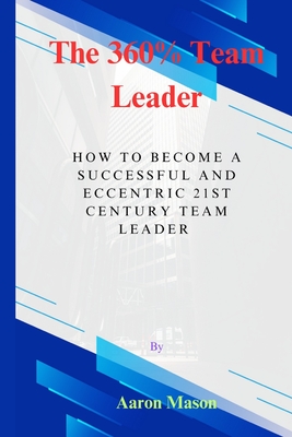 The 360% Leader: How To Become An Eccentric 21st Century Team Leader - Mason, Aaron