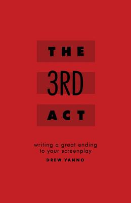 The 3rd Act: Writing a Great Ending to Your Screenplay - Yanno, Drew