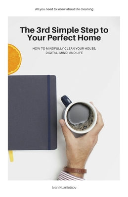 The 3rd Simple Step to Your Perfect Home: How to Mindfully Clean Your House, Digital, Mind, and Life - Kuznietsov, Ivan