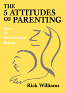 The 5 Attitudes of Parenting: Ideas for Overwhelmed Parents