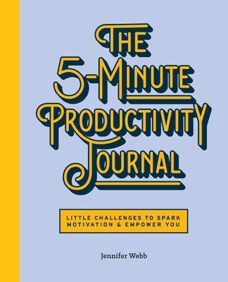 The 5-Minute Productivity Journal: Little Challenges to Spark Motivation and Empower You - Webb, Jennifer