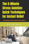 The 5-Minute Stress Solution: Quick Techniques for Instant Relief: Proven Methods to Calm Your Mind and Body in Minutes.