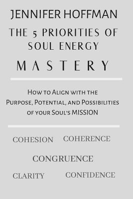 The 5 Priorities of Soul Energy Mastery: How to Align with the Purpose, Potential, and Possibilities of your Soul's Mission - Hoffman, Jennifer