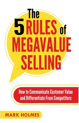 The 5 Rules of Megavalue Selling: How to Communicate Customer Value and Differentiate From Competitors - Holmes, Mark