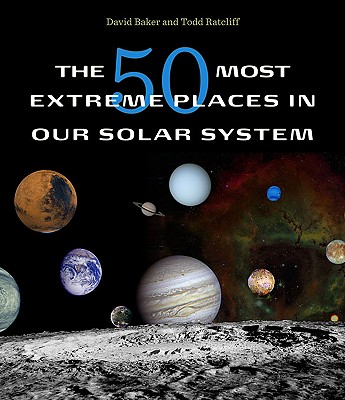 The 50 Most Extreme Places in Our Solar System - Baker, David, and Ratcliff, Todd