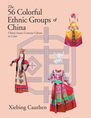 The 56 Colorful Ethnic Groups of China: China's Exotic Costume Culture in Color - Cauthen, Xiebing