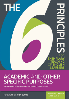 The 6 Principles for Exemplary Teaching of English Learners: Academic and Other Specific Purposes - Blok, Sherry, and Frendo, Evan, and Lockwood, Robyn Brinks