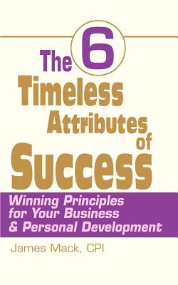 The 6 Timeless Attributes of Success: Winning Principles for Your Business & Personal Development - Mack, James