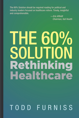 The 60% Solution: Rethinking Healthcare - Furniss, Todd