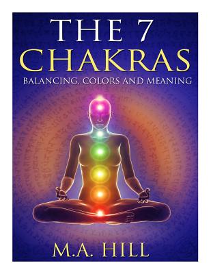 The 7 Chakras: Balancing, Color and Meaning - Hill, M a