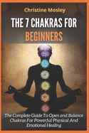 The 7 Chakras for Beginners: The Complete Guide To Open and Balance Chakras For Powerful Physical And Emotional Healing