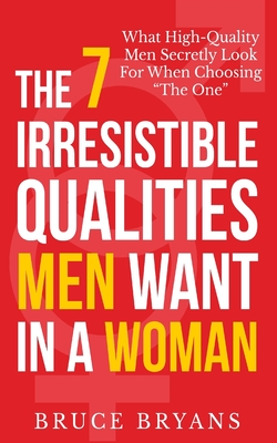 The 7 Irresistible Qualities Men Want In A Woman: What High-Quality Men Secretly Look For When Choosing The One - Bryans, Bruce