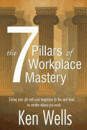 The 7 Pillars of Workplace Mastery: For Those Who Want Far More From Their Time Spent at Work