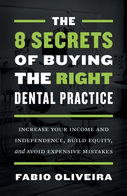 The 8 Secrets of Buying the Right Dental Practice: Increase Your Income and Independence, Build Equity, and Avoid Expensive Mistakes - Oliveira, Fabio