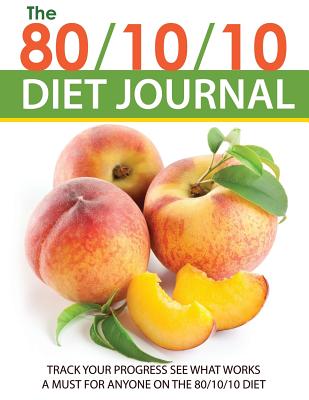 The 80/10/10 Diet Journal: Track Your Progress See What Works: A Must for Anyone on the 80/10/10 Diet - Speedy Publishing LLC