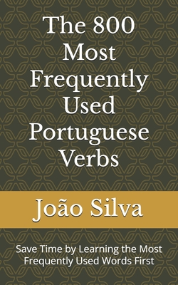 The 800 Most Frequently Used Portuguese Verbs: Save Time by Learning the Most Frequently Used Words First - Silva, Joo